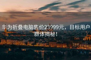 華為折疊電腦售價23999元，目標(biāo)用戶群體揭秘！