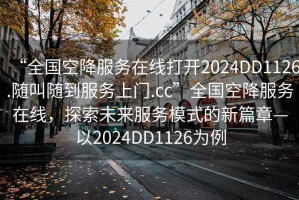 “全國(guó)空降服務(wù)在線打開2024DD1126.隨叫隨到服務(wù)上門.cc”全國(guó)空降服務(wù)在線，探索未來服務(wù)模式的新篇章—以2024DD1126為例