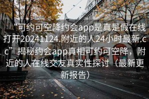 “可約可空降約會app是真是假在線打開20241124.附近的人24小時(shí)最新.cc”揭秘約會app真相可約可空降，附近的人在線交友真實(shí)性探討（最新更新報(bào)告）