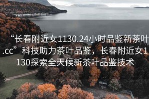 “長(zhǎng)春附近女1130.24小時(shí)品鑒新茶葉.cc”科技助力茶葉品鑒，長(zhǎng)春附近女1130探索全天候新茶葉品鑒技術(shù)