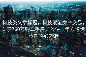 科技類文章標(biāo)題，科技賦能房產(chǎn)交易，女子760萬(wàn)購(gòu)二手房，入住一年方驚覺(jué)竟是兇宅之謎