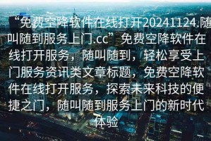 “免費(fèi)空降軟件在線(xiàn)打開(kāi)20241124.隨叫隨到服務(wù)上門(mén).cc”免費(fèi)空降軟件在線(xiàn)打開(kāi)服務(wù)，隨叫隨到，輕松享受上門(mén)服務(wù)資訊類(lèi)文章標(biāo)題，免費(fèi)空降軟件在線(xiàn)打開(kāi)服務(wù)，探索未來(lái)科技的便捷之門(mén)，隨叫隨到服務(wù)上門(mén)的新時(shí)代體驗(yàn)