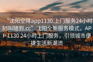 “沈陽空降app1130.上門服務(wù)24小時(shí)隨叫隨到.cc”沈陽全新服務(wù)模式，APP 1130 24小時(shí)上門服務(wù)，引領(lǐng)城市便捷生活新潮流