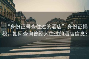 “身份證號(hào)查住過的酒店”身份證揭秘，如何查詢?cè)?jīng)入住過的酒店信息？