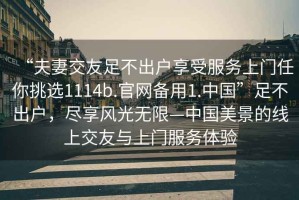 “夫妻交友足不出戶(hù)享受服務(wù)上門(mén)任你挑選1114b.官網(wǎng)備用1.中國(guó)”足不出戶(hù)，盡享風(fēng)光無(wú)限—中國(guó)美景的線上交友與上門(mén)服務(wù)體驗(yàn)