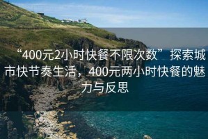 “400元2小時(shí)快餐不限次數(shù)”探索城市快節(jié)奏生活，400元兩小時(shí)快餐的魅力與反思