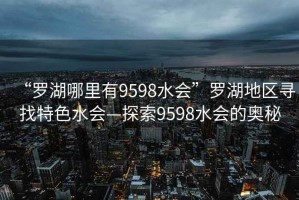 “羅湖哪里有9598水會(huì)”羅湖地區(qū)尋找特色水會(huì)—探索9598水會(huì)的奧秘