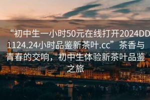 “初中生一小時(shí)50元在線打開2024DD1124.24小時(shí)品鑒新茶葉.cc”茶香與青春的交響，初中生體驗(yàn)新茶葉品鑒之旅
