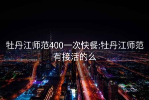 牡丹江師范400一次快餐:牡丹江師范有接活的么