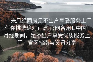 “來月經同房足不出戶享受服務上門任你挑選絕對正點.官網備用1.中國”月經期間，足不出戶享受優(yōu)質服務上門—官網指南與資訊分享