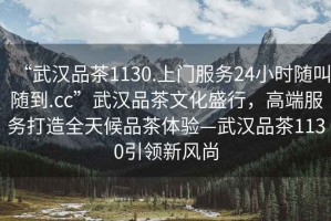 “武漢品茶1130.上門服務(wù)24小時(shí)隨叫隨到.cc”武漢品茶文化盛行，高端服務(wù)打造全天候品茶體驗(yàn)—武漢品茶1130引領(lǐng)新風(fēng)尚