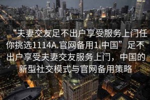 “夫妻交友足不出戶享受服務(wù)上門任你挑選1114A.官網(wǎng)備用1.中國”足不出戶享受夫妻交友服務(wù)上門，中國的新型社交模式與官網(wǎng)備用策略