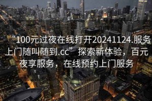 “100元過夜在線打開20241124.服務上門隨叫隨到.cc”探索新體驗，百元夜享服務，在線預約上門服務