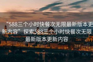 “588三個(gè)小時(shí)快餐次無限最新版本更新內(nèi)容”探索588三個(gè)小時(shí)快餐次無限最新版本更新內(nèi)容