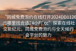 “同城免費(fèi)泡約在線打開2024DD1126.去哪里找合適24小時(shí).cc”探索在線社交新紀(jì)元，同城免費(fèi)泡約與全天候約會(huì)平臺(tái)的魅力