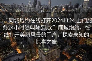“同城炮約在線打開20241124.上門服務(wù)24小時隨叫隨到.cc”同城炮約，在線打開美麗風(fēng)景的門戶，探索未知的驚喜之旅