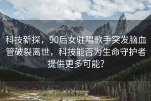 科技新探，90后女駐唱歌手突發(fā)腦血管破裂離世，科技能否為生命守護者提供更多可能？