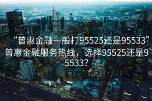 “普惠金融一般打95525還是95533”普惠金融服務(wù)熱線，選擇95525還是95533？