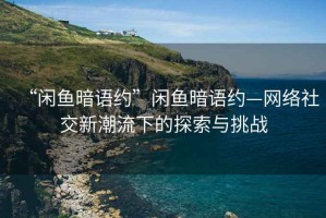 “閑魚(yú)暗語(yǔ)約”閑魚(yú)暗語(yǔ)約—網(wǎng)絡(luò)社交新潮流下的探索與挑戰(zhàn)