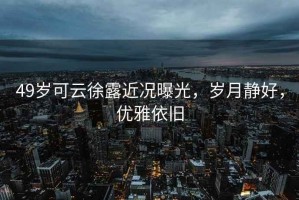 49歲可云徐露近況曝光，歲月靜好，優(yōu)雅依舊