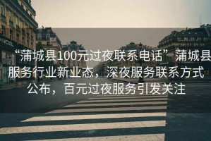 “蒲城縣100元過(guò)夜聯(lián)系電話(huà)”蒲城縣服務(wù)行業(yè)新業(yè)態(tài)，深夜服務(wù)聯(lián)系方式公布，百元過(guò)夜服務(wù)引發(fā)關(guān)注