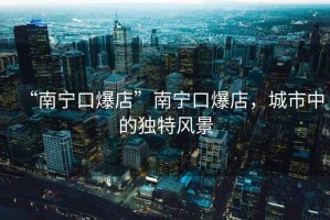 “南寧口爆店”南寧口爆店，城市中的獨(dú)特風(fēng)景