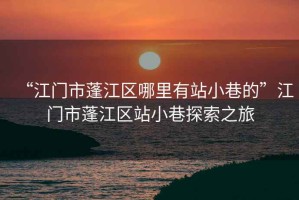 “江門市蓬江區(qū)哪里有站小巷的”江門市蓬江區(qū)站小巷探索之旅