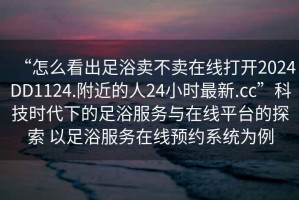 “怎么看出足浴賣不賣在線打開2024DD1124.附近的人24小時(shí)最新.cc”科技時(shí)代下的足浴服務(wù)與在線平臺(tái)的探索 以足浴服務(wù)在線預(yù)約系統(tǒng)為例