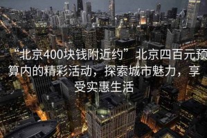 “北京400塊錢(qián)附近約”北京四百元預(yù)算內(nèi)的精彩活動(dòng)，探索城市魅力，享受實(shí)惠生活