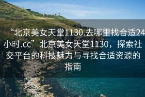 “北京美女天堂1130.去哪里找合適24小時.cc”北京美女天堂1130，探索社交平臺的科技魅力與尋找合適資源的指南