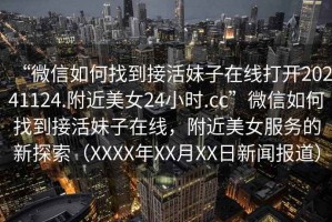 “微信如何找到接活妹子在線打開20241124.附近美女24小時.cc”微信如何找到接活妹子在線，附近美女服務的新探索（XXXX年XX月XX日新聞報道）