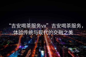 “吉安喝茶服務(wù)vx”吉安喝茶服務(wù)，體驗(yàn)傳統(tǒng)與現(xiàn)代的交融之美