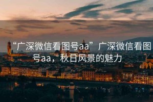 “廣深微信看圖號(hào)aa”廣深微信看圖號(hào)aa，秋日風(fēng)景的魅力