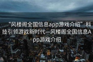 “風樓閣全國信息app游戲介紹”科技引領游戲新時代—風樓閣全國信息App游戲介紹
