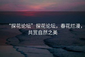 “探花論壇”探花論壇，春花爛漫，共賞自然之美