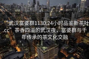 “武漢富婆群1130.24小時(shí)品鑒新茶葉.cc”茶香四溢的武漢夜，富婆群與千年傳承的茶文化交融