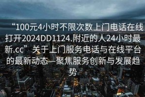 “100元4小時(shí)不限次數(shù)上門電話在線打開2024DD1124.附近的人24小時(shí)最新.cc”關(guān)于上門服務(wù)電話與在線平臺(tái)的最新動(dòng)態(tài)—聚焦服務(wù)創(chuàng)新與發(fā)展趨勢(shì)