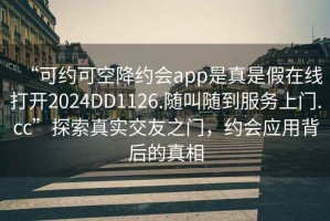 “可約可空降約會app是真是假在線打開2024DD1126.隨叫隨到服務(wù)上門.cc”探索真實(shí)交友之門，約會應(yīng)用背后的真相