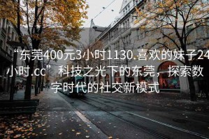 “東莞400元3小時(shí)1130.喜歡的妹子24小時(shí).cc”科技之光下的東莞，探索數(shù)字時(shí)代的社交新模式