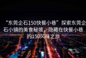 “東莞企石150快餐小巷”探索東莞企石小鎮(zhèn)的美食秘境，隱藏在快餐小巷的150風味之旅