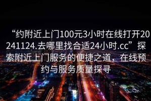 “約附近上門100元3小時(shí)在線打開20241124.去哪里找合適24小時(shí).cc”探索附近上門服務(wù)的便捷之道，在線預(yù)約與服務(wù)質(zhì)量探尋