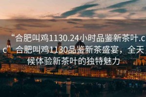 “合肥叫雞1130.24小時(shí)品鑒新茶葉.cc”合肥叫雞1130品鑒新茶盛宴，全天候體驗(yàn)新茶葉的獨(dú)特魅力
