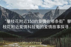 “攀枝花附近150的愛情在哪條街”攀枝花附近愛情科技街的愛情故事探尋