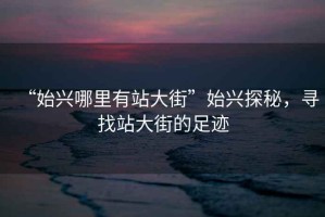 “始興哪里有站大街”始興探秘，尋找站大街的足跡