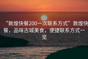 “敦煌快餐200一次聯(lián)系方式”敦煌快餐，品味古城美食，便捷聯(lián)系方式一覽
