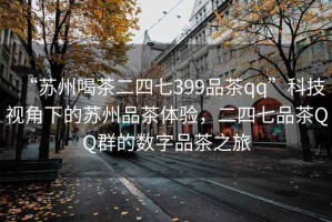 “蘇州喝茶二四七399品茶qq”科技視角下的蘇州品茶體驗(yàn)，二四七品茶QQ群的數(shù)字品茶之旅