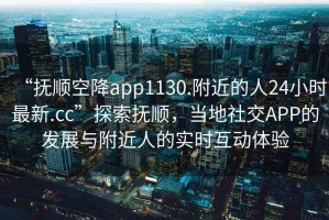 “撫順空降app1130.附近的人24小時最新.cc”探索撫順，當(dāng)?shù)厣缃籄PP的發(fā)展與附近人的實時互動體驗