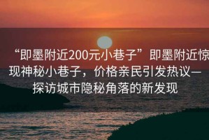 “即墨附近200元小巷子”即墨附近驚現(xiàn)神秘小巷子，價格親民引發(fā)熱議—探訪城市隱秘角落的新發(fā)現(xiàn)