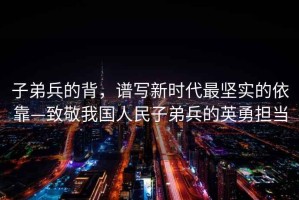 子弟兵的背，譜寫(xiě)新時(shí)代最堅(jiān)實(shí)的依靠—致敬我國(guó)人民子弟兵的英勇?lián)?dāng)