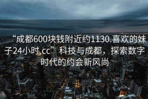 “成都600塊錢附近約1130.喜歡的妹子24小時(shí).cc”科技與成都，探索數(shù)字時(shí)代的約會(huì)新風(fēng)尚